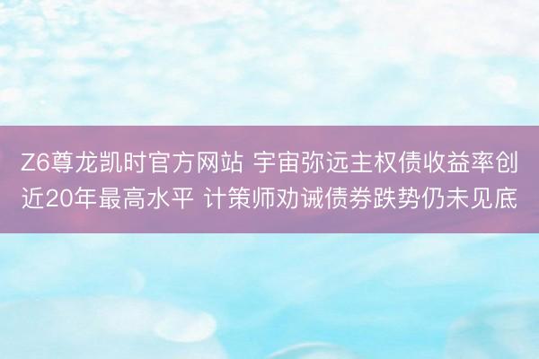 Z6尊龙凯时官方网站 宇宙弥远主权债收益率创近20年最高水平