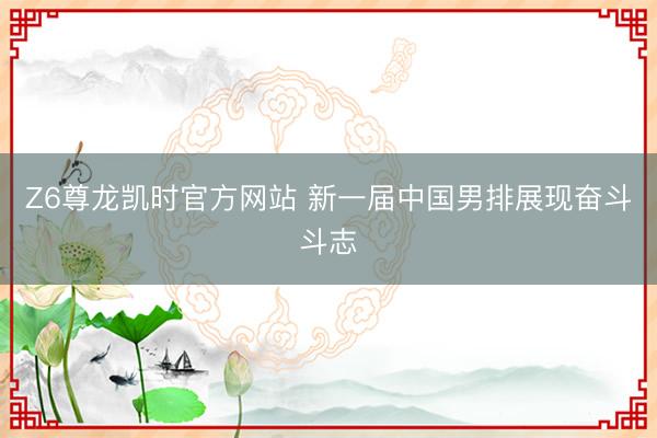 Z6尊龙凯时官方网站 新一届中国男排展现奋斗斗志