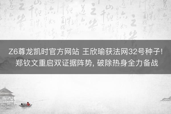 Z6尊龙凯时官方网站 王欣瑜获法网32号种子! 郑钦文重启双证据阵势， 破除热身全力备战