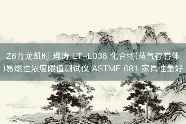 Z6尊龙凯时 理涛 LT-L036 化合物(蒸气存眷体)易燃性浓度限值测试仪 ASTME 681 家具性量好