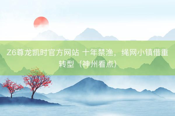 Z6尊龙凯时官方网站 十年禁渔，绳网小镇借重转型（神州看点）