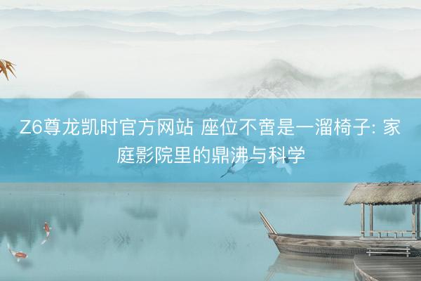 Z6尊龙凯时官方网站 座位不啻是一溜椅子: 家庭影院里的鼎沸与科学