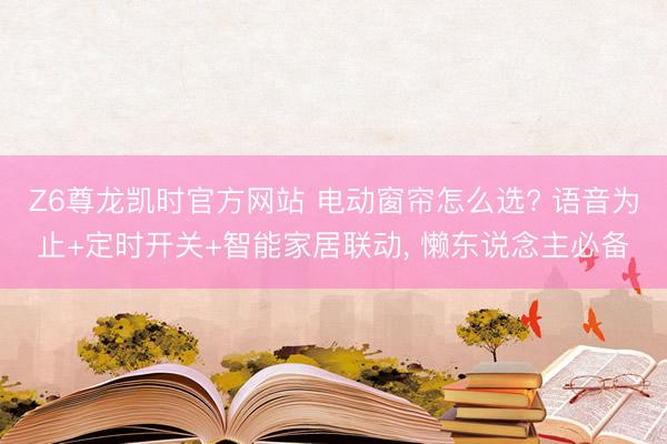 Z6尊龙凯时官方网站 电动窗帘怎么选? 语音为止+定时开关+智能家居联动， 懒东说念主必备