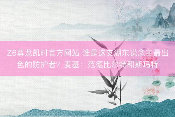Z6尊龙凯时官方网站 谁是这支湖东说念主最出色的防护者？麦基：范德比尔特和斯玛特