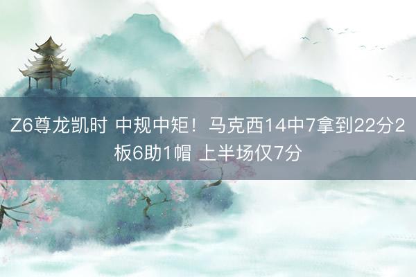 Z6尊龙凯时 中规中矩！马克西14中7拿到22分2板6助1帽 上半场仅7分