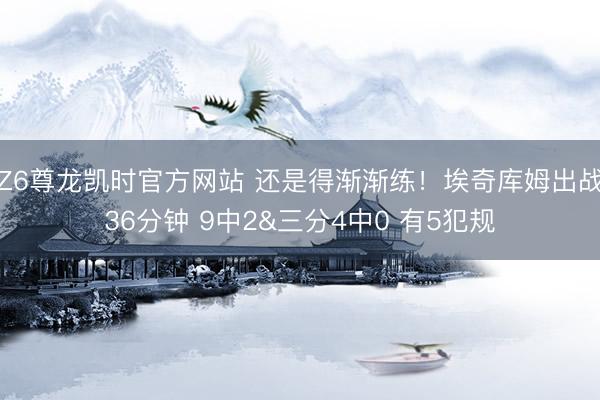 Z6尊龙凯时官方网站 还是得渐渐练！埃奇库姆出战36分钟 9中2&三分4中0 有5犯规