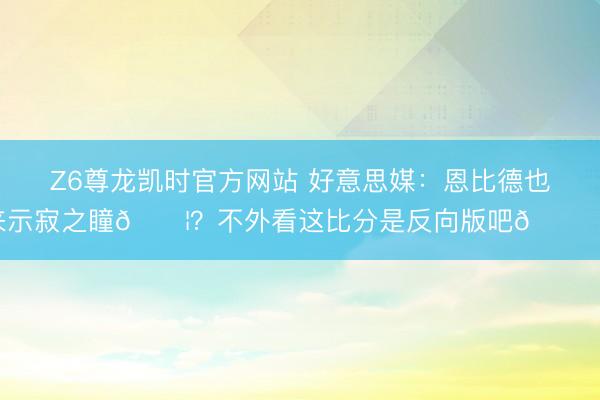 Z6尊龙凯时官方网站 好意思媒：恩比德也来示寂之瞳😦？不外看这比分是反向版吧😂！