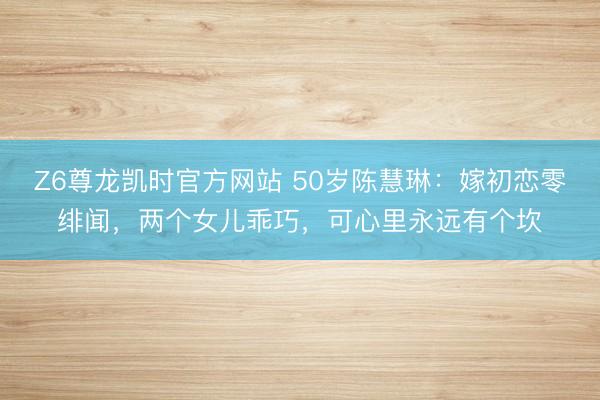 Z6尊龙凯时官方网站 50岁陈慧琳：嫁初恋零绯闻，两个女儿乖巧，<a href=