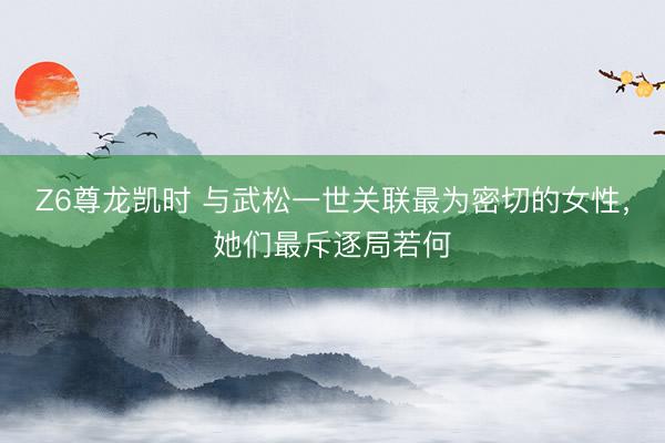 Z6尊龙凯时 与武松一世关联最为密切的女性，她们最斥逐局若何