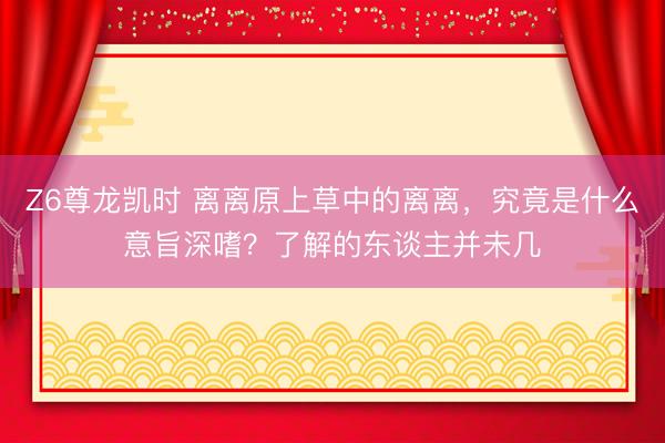 Z6尊龙凯时 离离原上草中的离离，究竟是什么意旨深嗜？了解的东谈主并未几