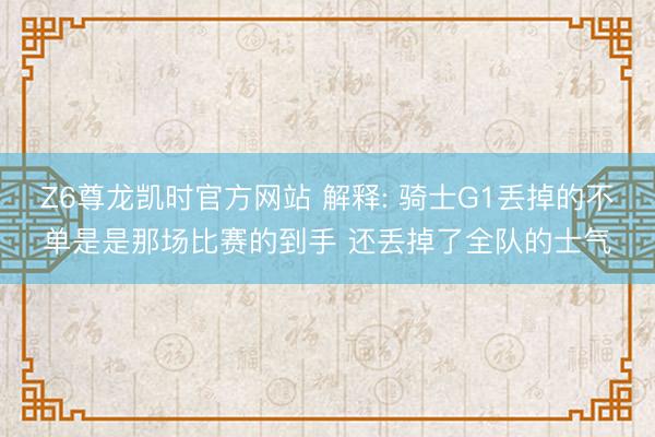 Z6尊龙凯时官方网站 解释: 骑士G1丢掉的不单是是那场比赛的到手 还丢掉了全队的士气