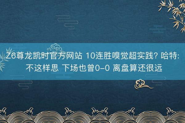 Z6尊龙凯时官方网站 10连胜嗅觉超实践? 哈特: 不这样思 下场也曾0-0 离盘算还很远