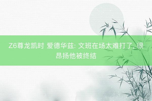 Z6尊龙凯时 爱德华兹: 文班在场太难打了， 很昂扬他被终结