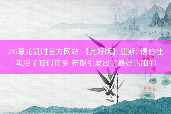 Z6尊龙凯时官方网站 【完好版】唐斯: 锡伯杜陶冶了咱们许多 布朗引发出了最好的咱们