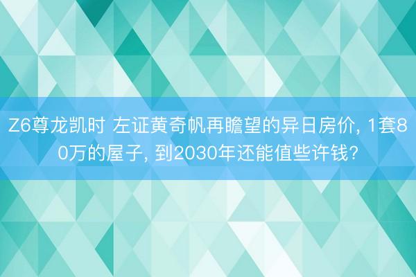 Z6尊龙凯时 左证黄奇帆再瞻望的异日房价， 1套80万的屋子， 到2030年还能值些许钱?
