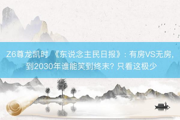 Z6尊龙凯时 《东说念主民日报》: 有房VS无房， 到2030年谁能笑到终末? 只看这极少