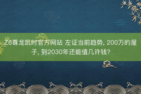 Z6尊龙凯时官方网站 左证当前趋势， 200万的屋子， 到2030年还能值几许钱?