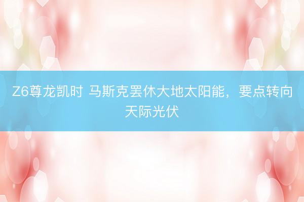 Z6尊龙凯时 马斯克罢休大地太阳能，要点转向天际