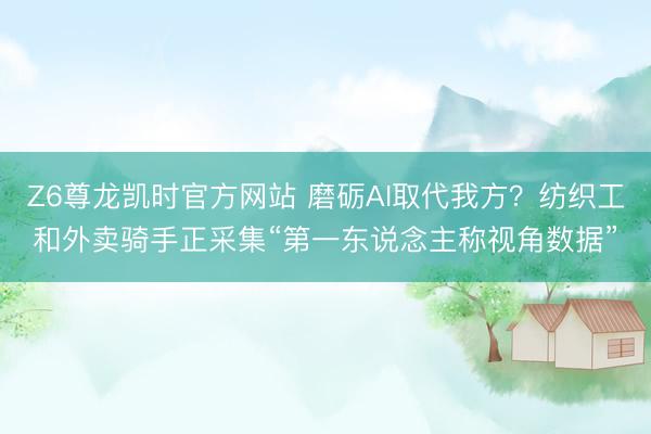 Z6尊龙凯时官方网站 磨砺AI取代我方？纺织工和外卖骑手正采集“第一东说念主称视角数据”