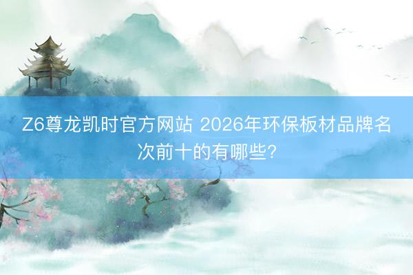 Z6尊龙凯时官方网站 2026年环保板材品牌名次前十的有哪些?