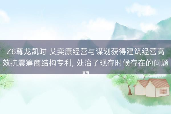 Z6尊龙凯时 艾奕康经营与谋划获得建筑经营高效抗震筹商结构专利， 处治了现存时候存在的问题