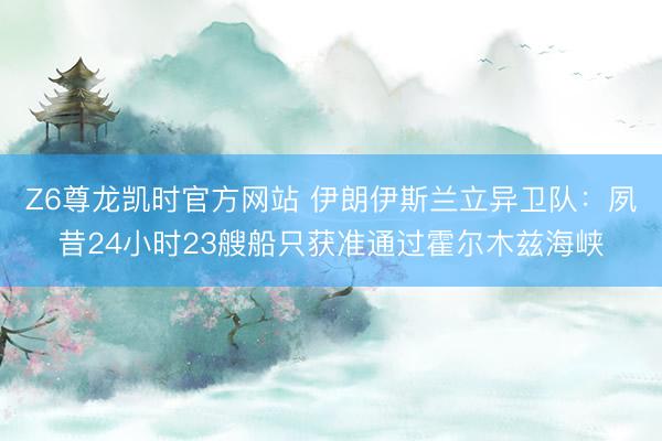 Z6尊龙凯时官方网站 伊朗伊斯兰立异卫队：夙昔24小时23艘船只获准通过霍尔木兹海峡