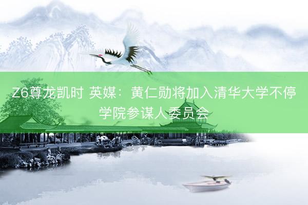 Z6尊龙凯时 英媒：黄仁勋将加入清华大学不停学院参谋人委员会