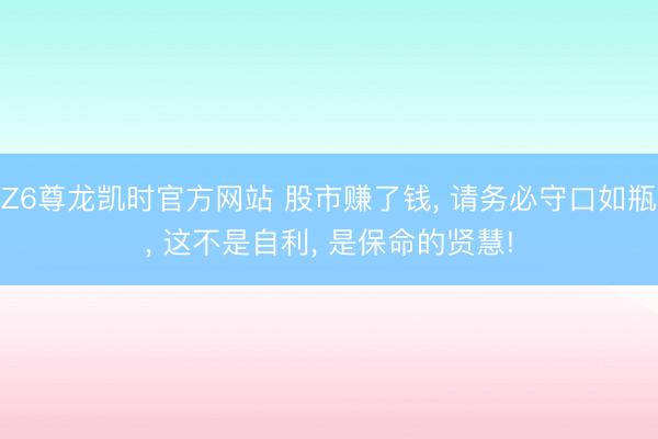 Z6尊龙凯时官方网站 股市赚了钱， 请务必守口如瓶， 这不是自利， 是保命的贤慧!