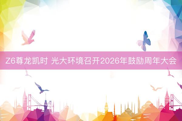 Z6尊龙凯时 光大环境召开2026年鼓励周年大会