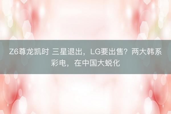 Z6尊龙凯时 三星退出，LG要出售？两大韩系彩电，在中国大蜕化