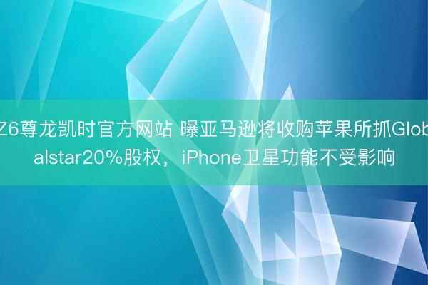 Z6尊龙凯时官方网站 曝亚马逊将收购苹果所抓Globalstar20%股权，iPhone卫星功能不受影响