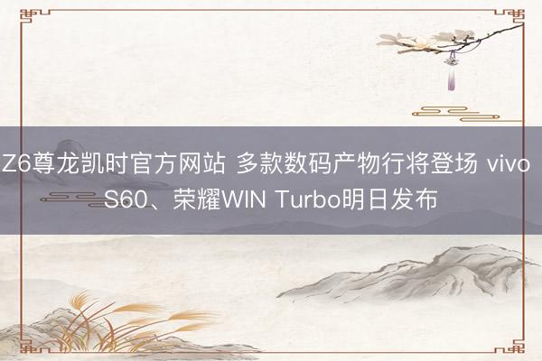 Z6尊龙凯时官方网站 多款数码产物行将登场 vivo S60、荣耀WIN Turbo明日发布