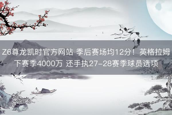 Z6尊龙凯时官方网站 季后赛场均12分！英格拉姆下赛季4000万 还手执27-28赛季球员选项