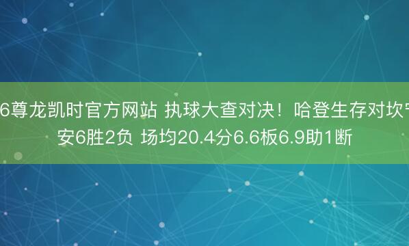 Z6尊龙凯时官方网站 执球大查对决！哈登生存对坎宁安6胜2负 场均20.4分6.6板6.9助1断