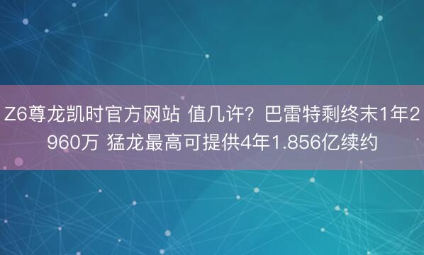 Z6尊龙凯时官方网站 值几许？巴雷特剩终末1年2960万 猛龙最高可提供4年1.856亿续约