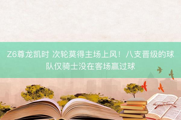 Z6尊龙凯时 次轮莫得主场上风！八支晋级的球队仅骑士没在客场赢过球