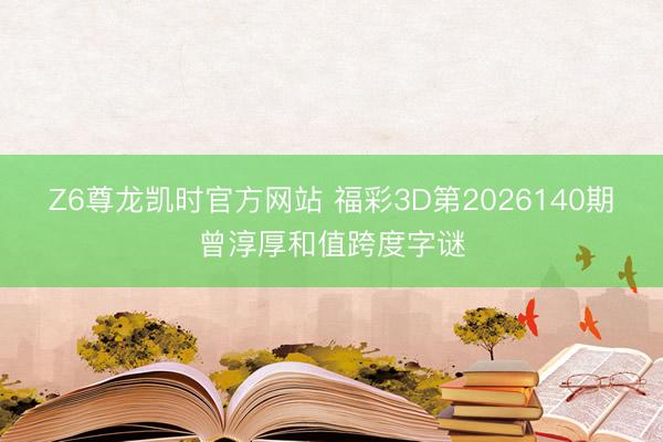 Z6尊龙凯时官方网站 福彩3D第2026140期曾淳厚和值跨度字谜