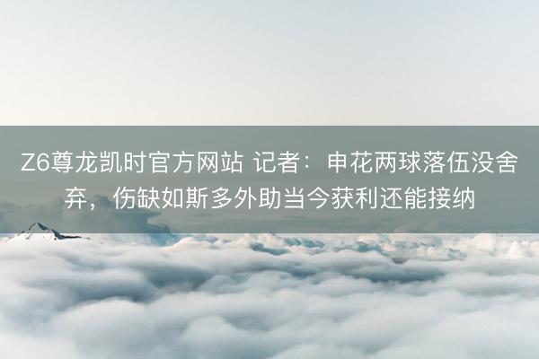 Z6尊龙凯时官方网站 记者：申花两球落伍没舍弃，伤缺如斯多外助当今获利还能接纳