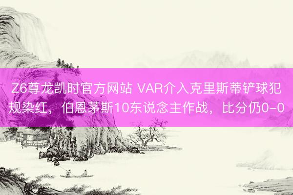 Z6尊龙凯时官方网站 VAR介入克里斯蒂铲球犯规染红，伯恩茅斯10东说念主作战，比分仍0-0