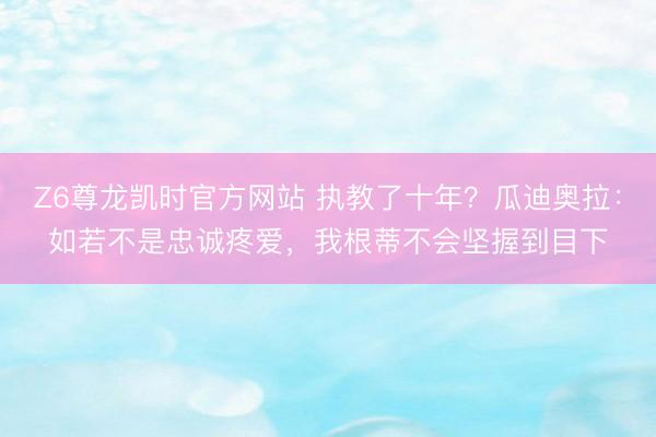 Z6尊龙凯时官方网站 执教了十年？瓜迪奥拉：如若不是忠诚疼爱，我根蒂不会坚握到目下