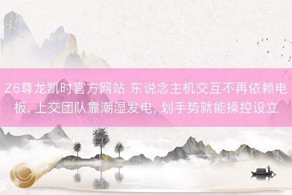 Z6尊龙凯时官方网站 东说念主机交互不再依赖电板， 上交团队靠潮湿发电， 划手势就能操控设立