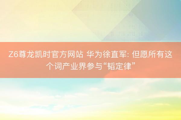 Z6尊龙凯时官方网站 华为徐直军: 但愿所有这个词产业界参与“韬定律”