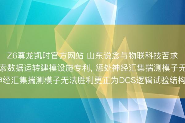 Z6尊龙凯时官方网站 山东说念与物联科技苦求基于DCS逻辑自主探索数据运转建模设施专利， 惩处神经汇集揣测模子无法胜利更正为DCS逻辑试验结构的问题