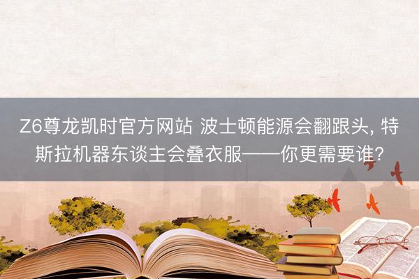 Z6尊龙凯时官方网站 波士顿能源会翻跟头， 特斯拉机器东谈主会叠衣服——你更需要谁?