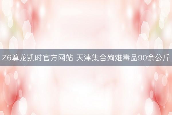 Z6尊龙凯时官方网站 天津集合殉难毒品90余公斤