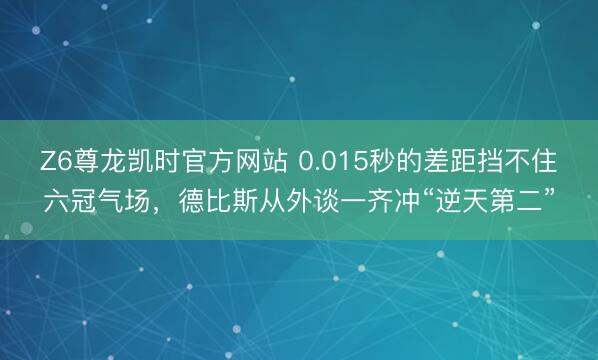 Z6尊龙凯时官方网站 0.015秒的差距挡不住六冠气场，德比斯从外谈一齐冲“逆天第二”