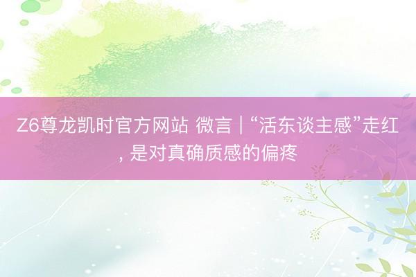 Z6尊龙凯时官方网站 微言 | “活东谈主感”走红， 是对真确质感的偏疼