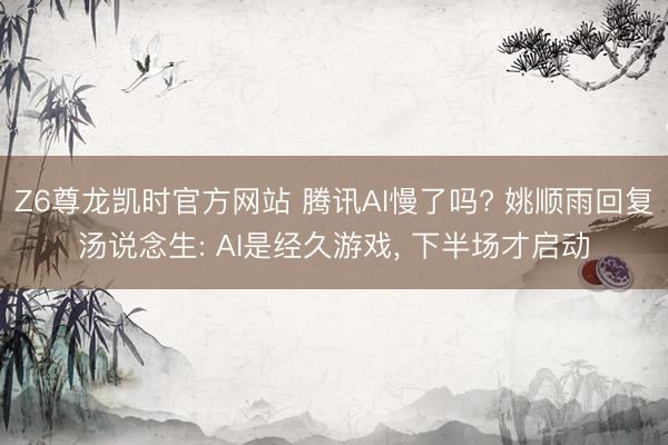 Z6尊龙凯时官方网站 腾讯AI慢了吗? 姚顺雨回复汤说念生: AI是经久游戏， 下半场才启动