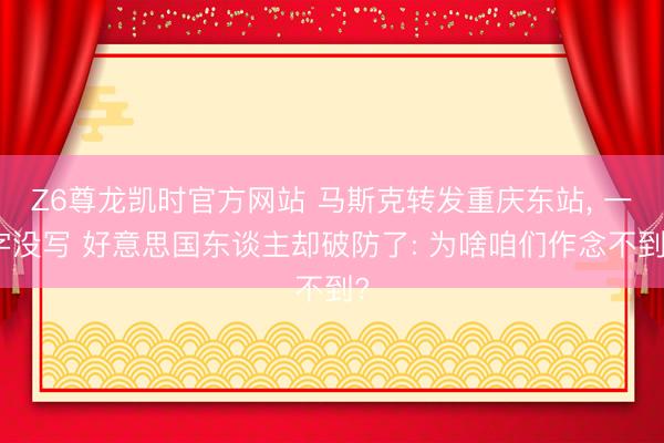 Z6尊龙凯时官方网站 马斯克转发重庆东站， 一字没写 好意思国东谈主却破防了: 为啥咱们作念不到?
