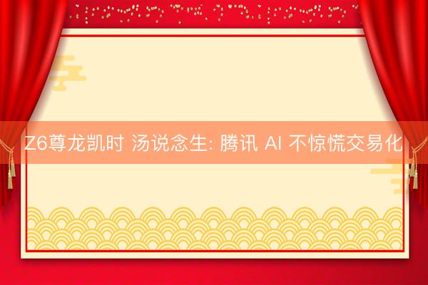Z6尊龙凯时 汤说念生: 腾讯 AI 不惊慌交易化